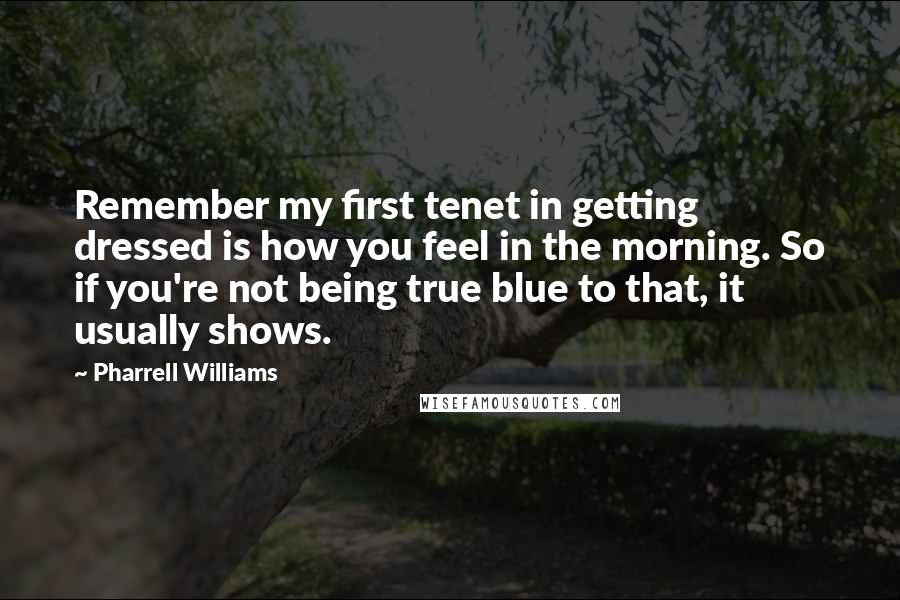 Pharrell Williams Quotes: Remember my first tenet in getting dressed is how you feel in the morning. So if you're not being true blue to that, it usually shows.