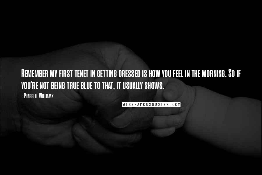 Pharrell Williams Quotes: Remember my first tenet in getting dressed is how you feel in the morning. So if you're not being true blue to that, it usually shows.