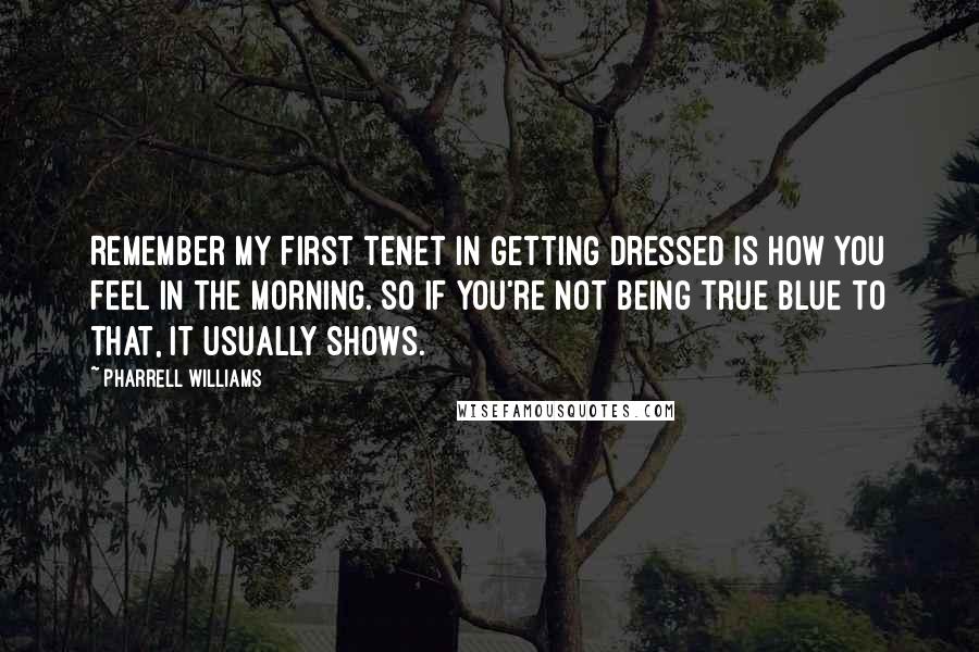 Pharrell Williams Quotes: Remember my first tenet in getting dressed is how you feel in the morning. So if you're not being true blue to that, it usually shows.