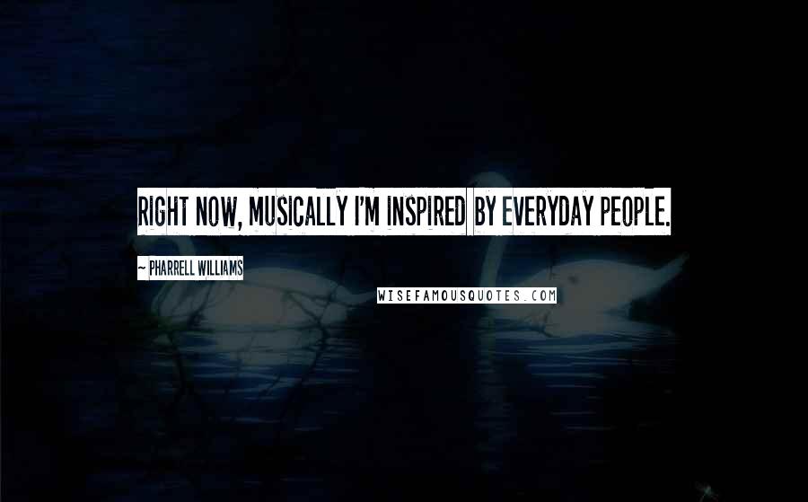 Pharrell Williams Quotes: Right now, musically I'm inspired by everyday people.