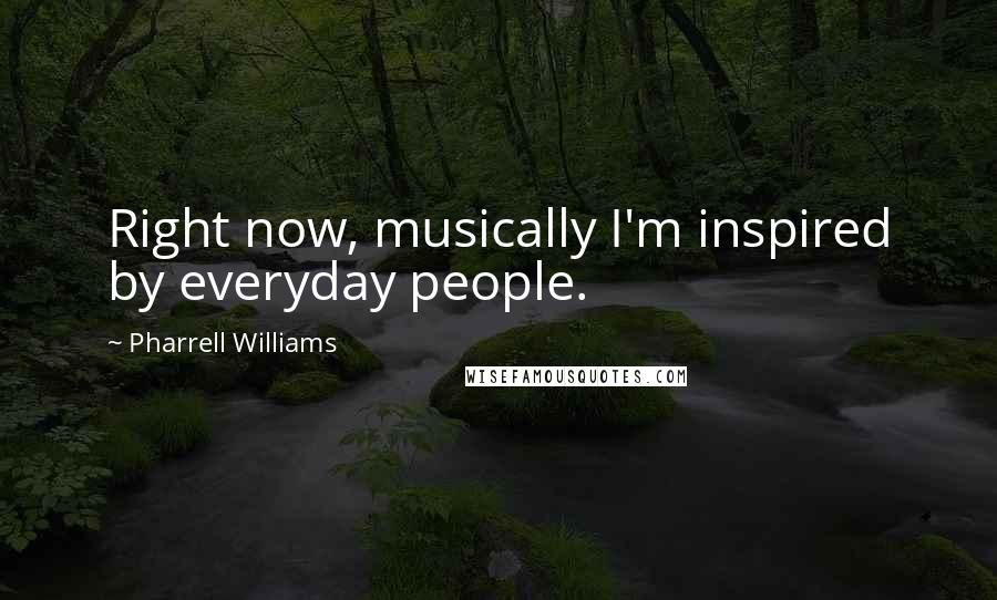 Pharrell Williams Quotes: Right now, musically I'm inspired by everyday people.