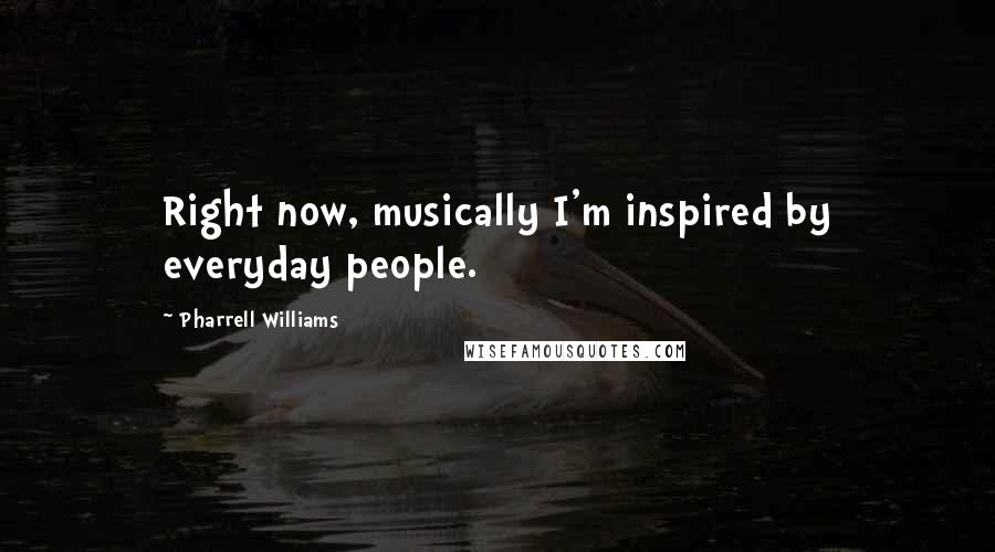 Pharrell Williams Quotes: Right now, musically I'm inspired by everyday people.