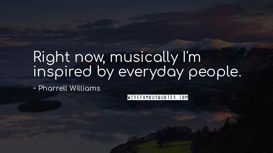 Pharrell Williams Quotes: Right now, musically I'm inspired by everyday people.