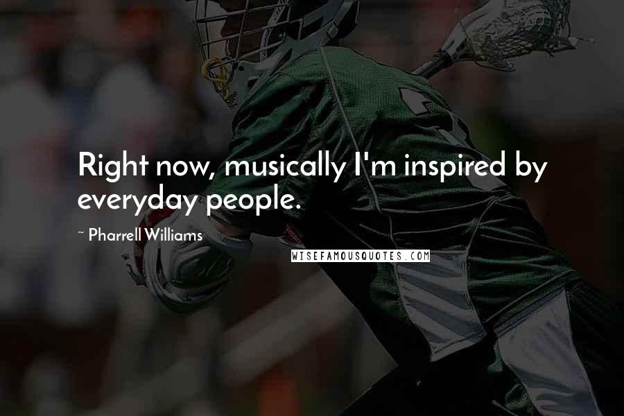 Pharrell Williams Quotes: Right now, musically I'm inspired by everyday people.