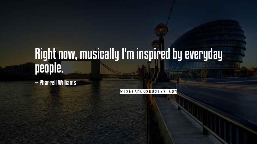 Pharrell Williams Quotes: Right now, musically I'm inspired by everyday people.