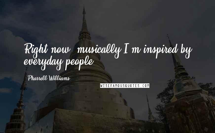 Pharrell Williams Quotes: Right now, musically I'm inspired by everyday people.