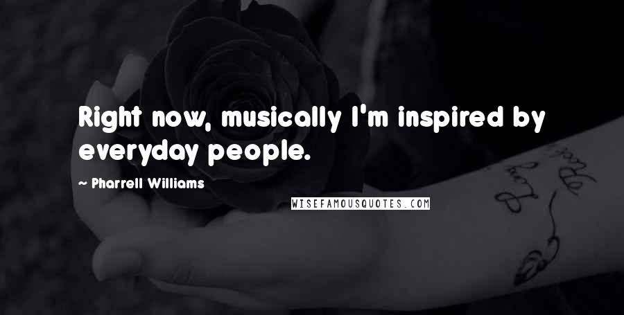 Pharrell Williams Quotes: Right now, musically I'm inspired by everyday people.