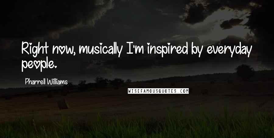 Pharrell Williams Quotes: Right now, musically I'm inspired by everyday people.