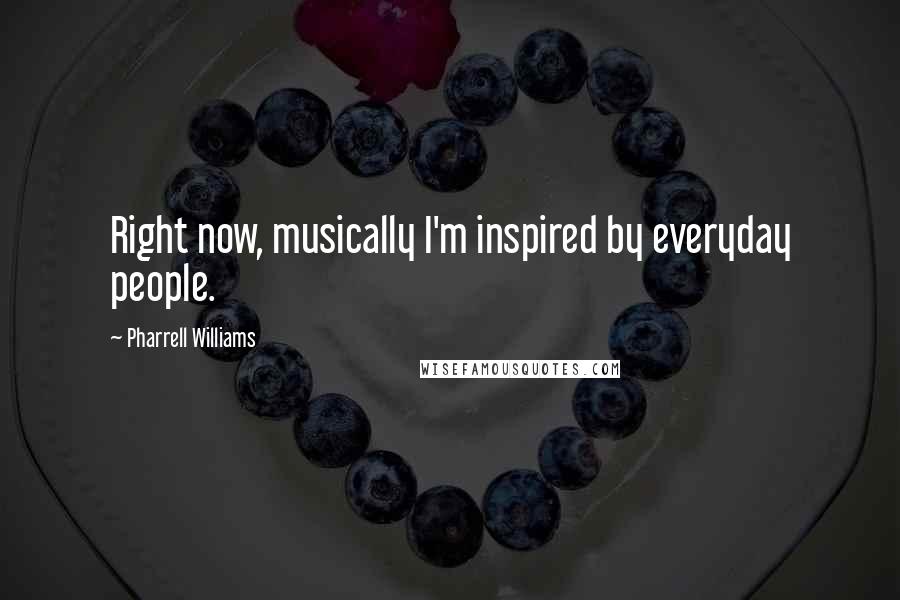 Pharrell Williams Quotes: Right now, musically I'm inspired by everyday people.