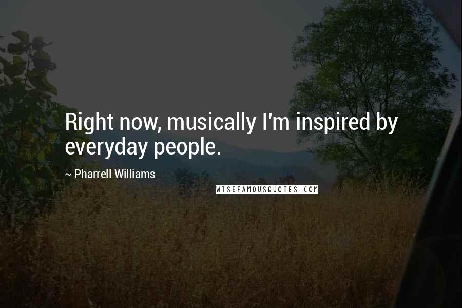 Pharrell Williams Quotes: Right now, musically I'm inspired by everyday people.