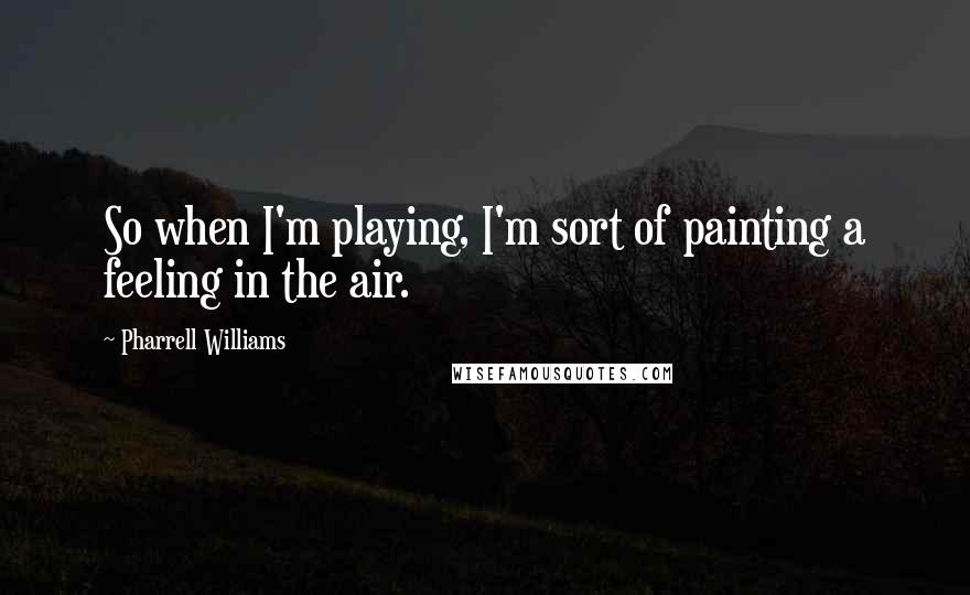 Pharrell Williams Quotes: So when I'm playing, I'm sort of painting a feeling in the air.