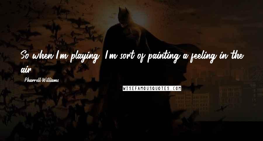 Pharrell Williams Quotes: So when I'm playing, I'm sort of painting a feeling in the air.