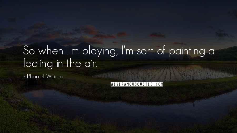 Pharrell Williams Quotes: So when I'm playing, I'm sort of painting a feeling in the air.