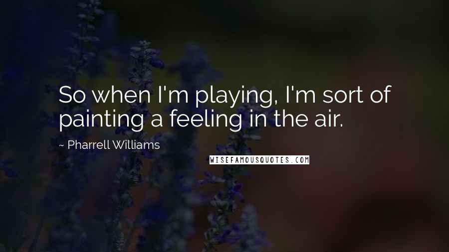 Pharrell Williams Quotes: So when I'm playing, I'm sort of painting a feeling in the air.