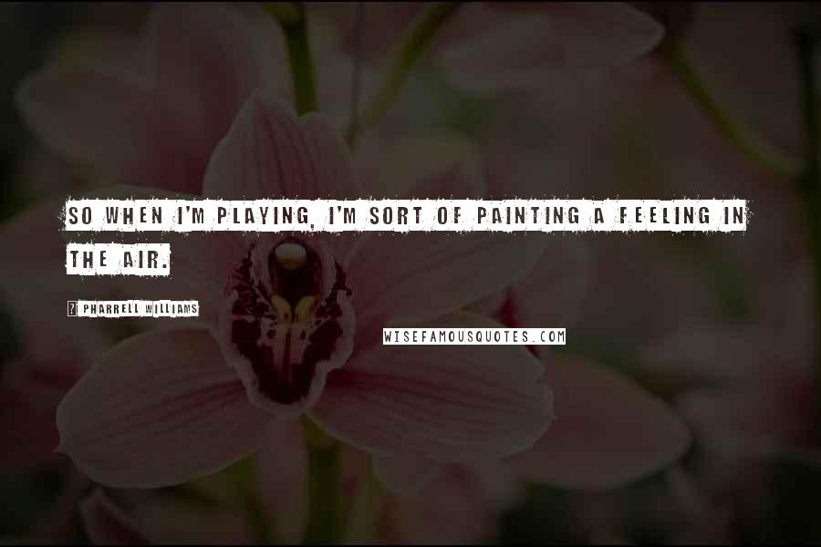 Pharrell Williams Quotes: So when I'm playing, I'm sort of painting a feeling in the air.