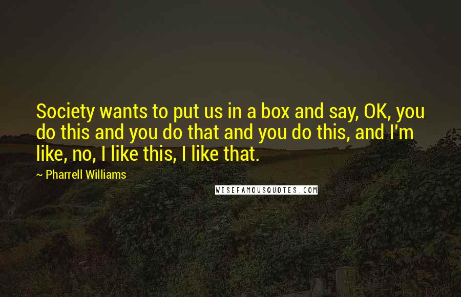 Pharrell Williams Quotes: Society wants to put us in a box and say, OK, you do this and you do that and you do this, and I'm like, no, I like this, I like that.
