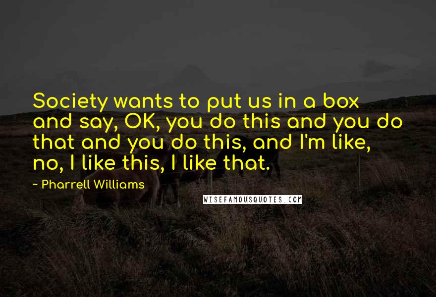 Pharrell Williams Quotes: Society wants to put us in a box and say, OK, you do this and you do that and you do this, and I'm like, no, I like this, I like that.