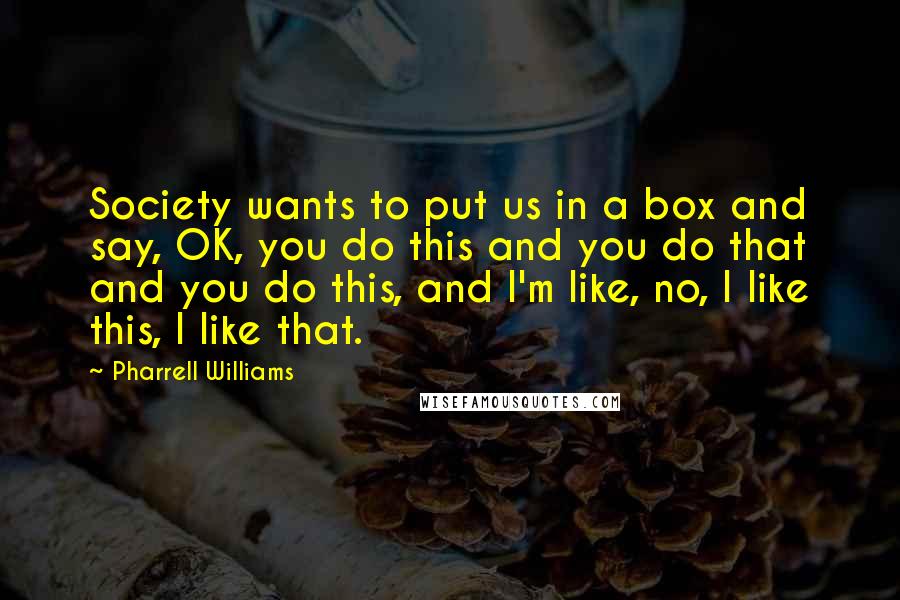 Pharrell Williams Quotes: Society wants to put us in a box and say, OK, you do this and you do that and you do this, and I'm like, no, I like this, I like that.