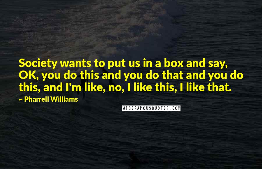 Pharrell Williams Quotes: Society wants to put us in a box and say, OK, you do this and you do that and you do this, and I'm like, no, I like this, I like that.