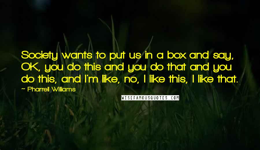 Pharrell Williams Quotes: Society wants to put us in a box and say, OK, you do this and you do that and you do this, and I'm like, no, I like this, I like that.