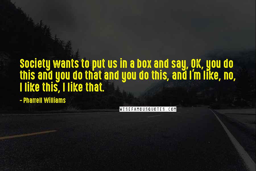 Pharrell Williams Quotes: Society wants to put us in a box and say, OK, you do this and you do that and you do this, and I'm like, no, I like this, I like that.