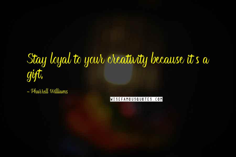Pharrell Williams Quotes: Stay loyal to your creativity because it's a gift.