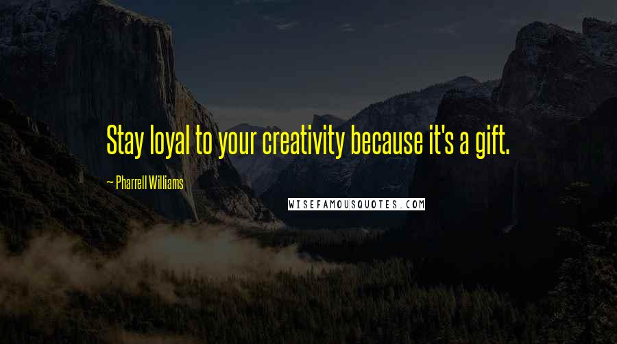 Pharrell Williams Quotes: Stay loyal to your creativity because it's a gift.