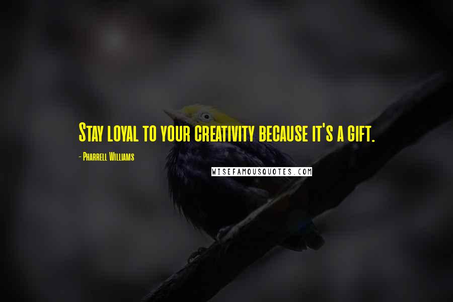 Pharrell Williams Quotes: Stay loyal to your creativity because it's a gift.