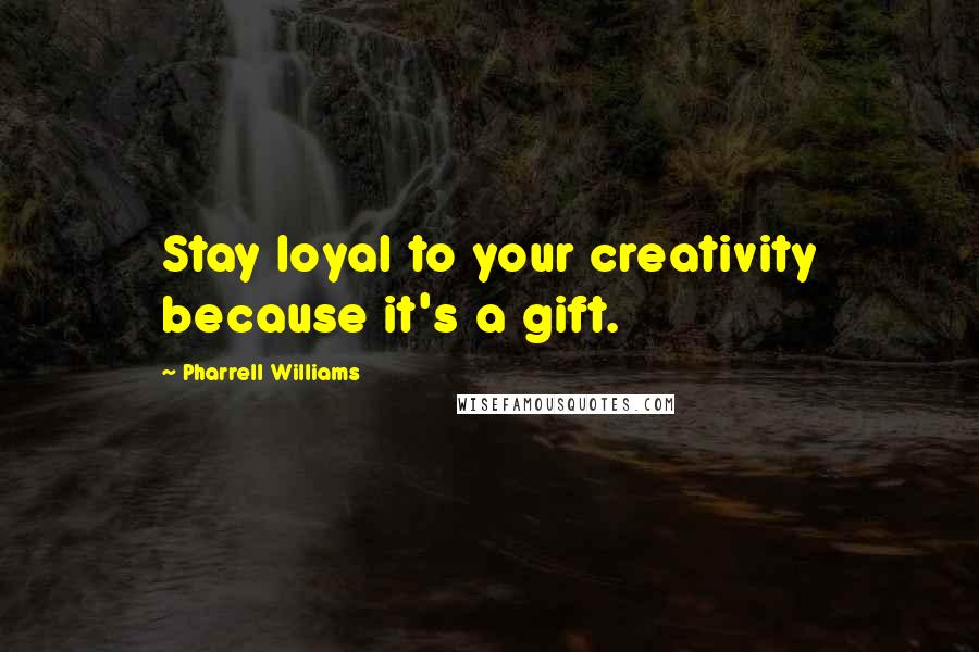 Pharrell Williams Quotes: Stay loyal to your creativity because it's a gift.