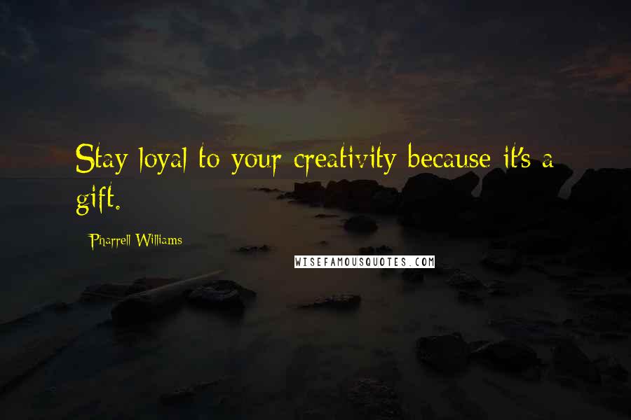 Pharrell Williams Quotes: Stay loyal to your creativity because it's a gift.