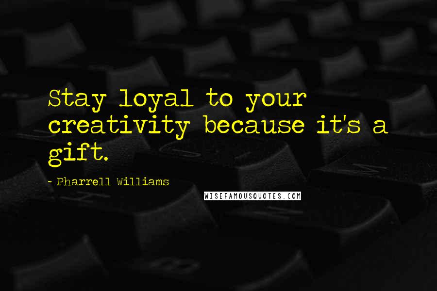 Pharrell Williams Quotes: Stay loyal to your creativity because it's a gift.