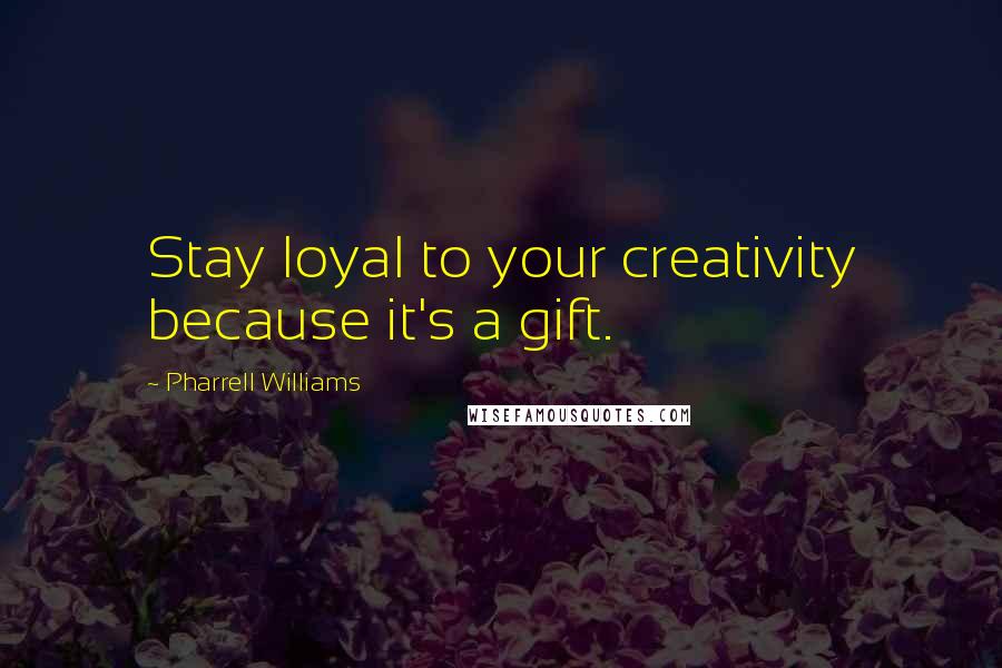 Pharrell Williams Quotes: Stay loyal to your creativity because it's a gift.