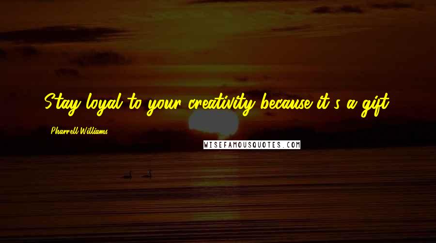 Pharrell Williams Quotes: Stay loyal to your creativity because it's a gift.