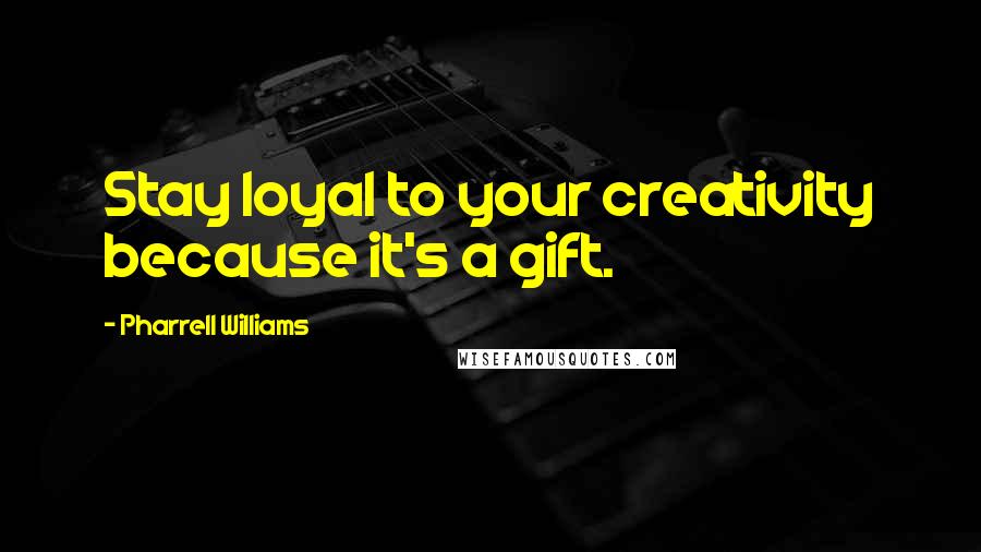 Pharrell Williams Quotes: Stay loyal to your creativity because it's a gift.