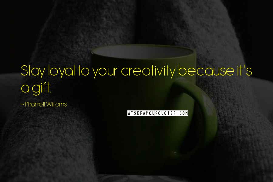 Pharrell Williams Quotes: Stay loyal to your creativity because it's a gift.