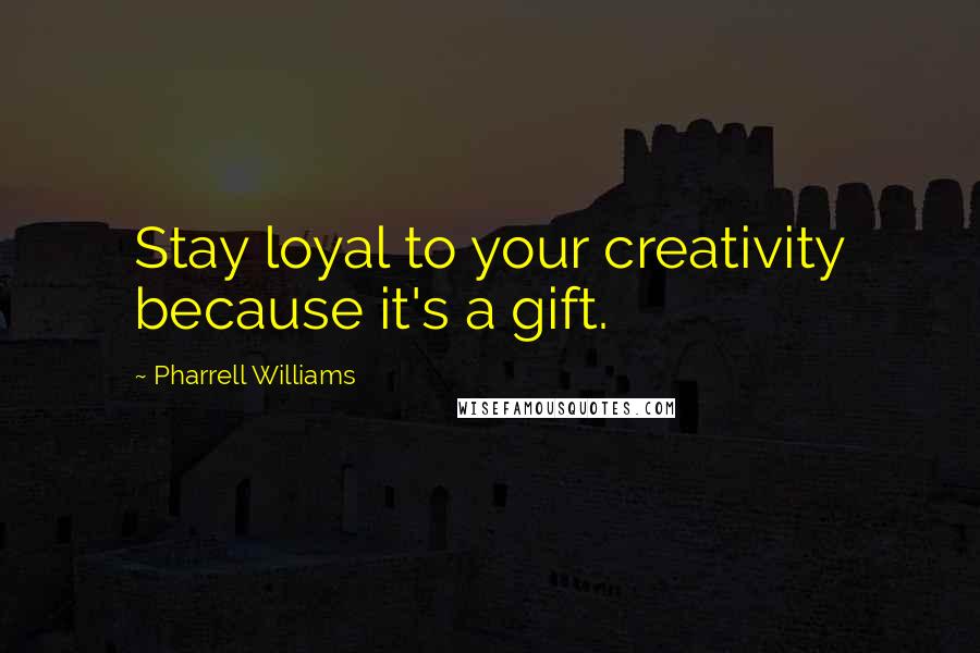 Pharrell Williams Quotes: Stay loyal to your creativity because it's a gift.