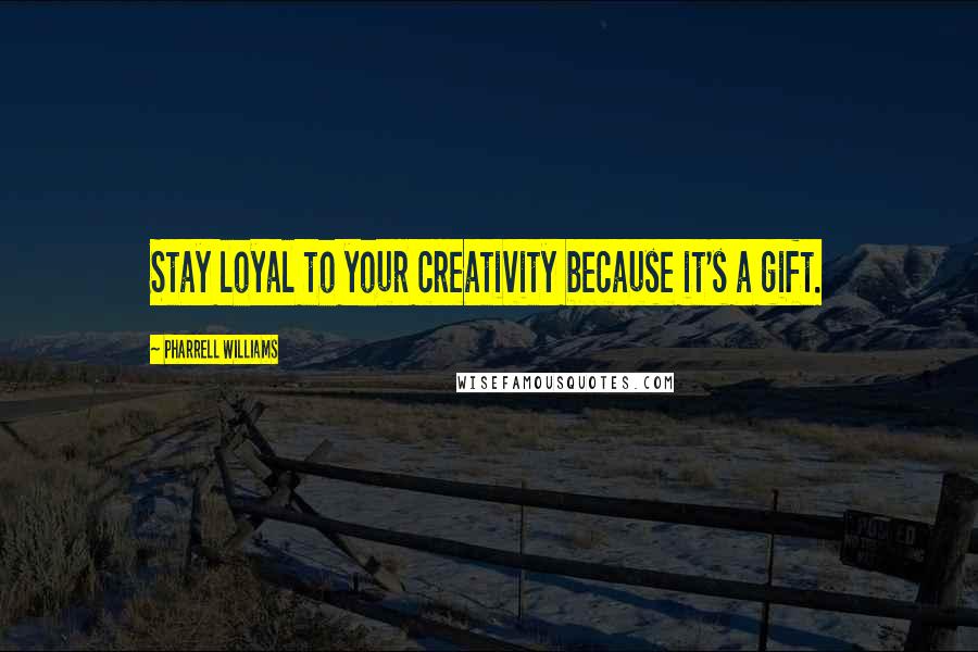 Pharrell Williams Quotes: Stay loyal to your creativity because it's a gift.