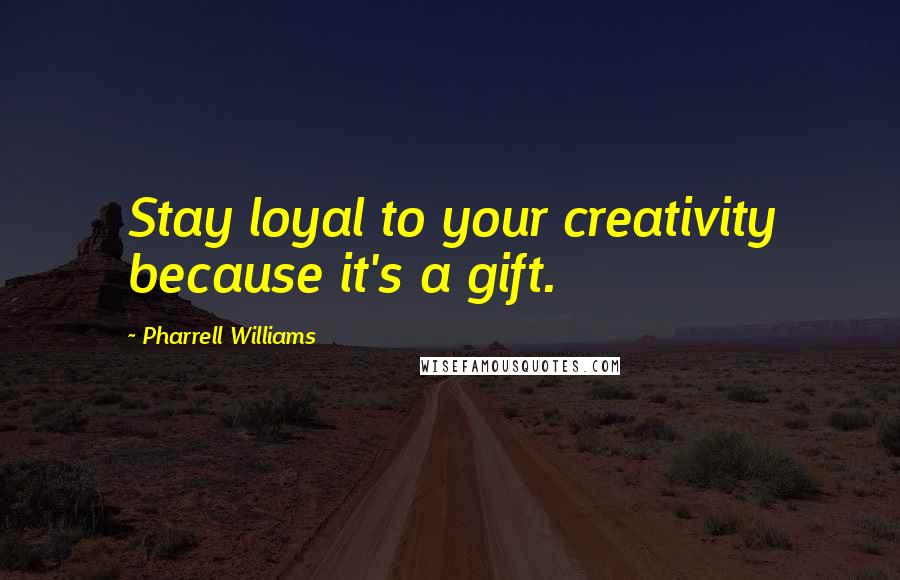 Pharrell Williams Quotes: Stay loyal to your creativity because it's a gift.