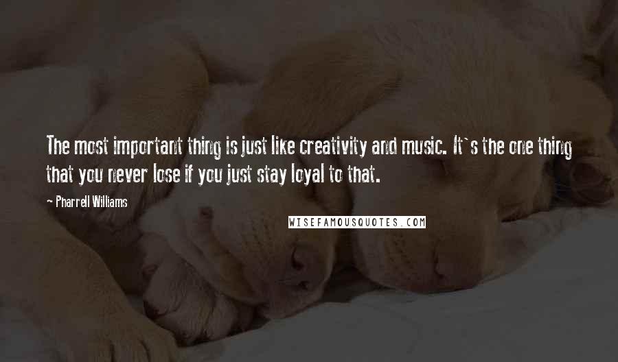 Pharrell Williams Quotes: The most important thing is just like creativity and music. It's the one thing that you never lose if you just stay loyal to that.