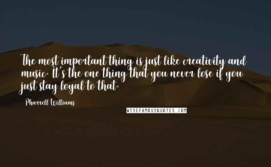 Pharrell Williams Quotes: The most important thing is just like creativity and music. It's the one thing that you never lose if you just stay loyal to that.