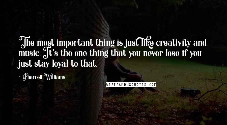 Pharrell Williams Quotes: The most important thing is just like creativity and music. It's the one thing that you never lose if you just stay loyal to that.