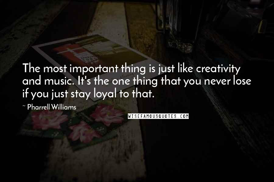 Pharrell Williams Quotes: The most important thing is just like creativity and music. It's the one thing that you never lose if you just stay loyal to that.