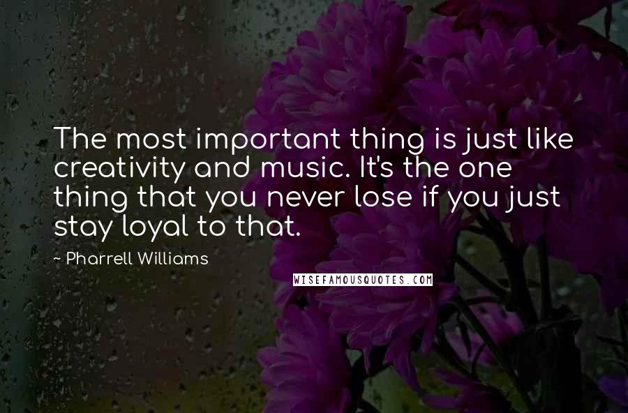 Pharrell Williams Quotes: The most important thing is just like creativity and music. It's the one thing that you never lose if you just stay loyal to that.