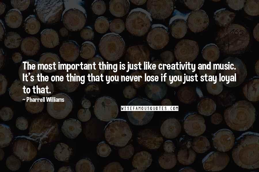 Pharrell Williams Quotes: The most important thing is just like creativity and music. It's the one thing that you never lose if you just stay loyal to that.