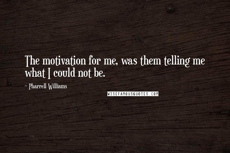 Pharrell Williams Quotes: The motivation for me, was them telling me what I could not be.