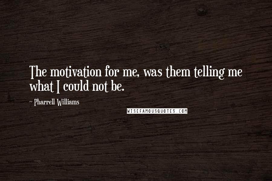 Pharrell Williams Quotes: The motivation for me, was them telling me what I could not be.