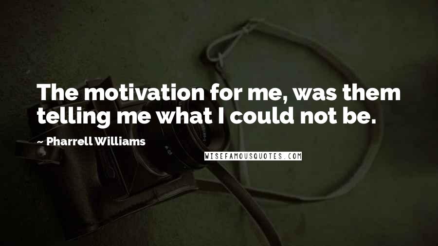 Pharrell Williams Quotes: The motivation for me, was them telling me what I could not be.