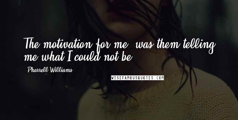 Pharrell Williams Quotes: The motivation for me, was them telling me what I could not be.