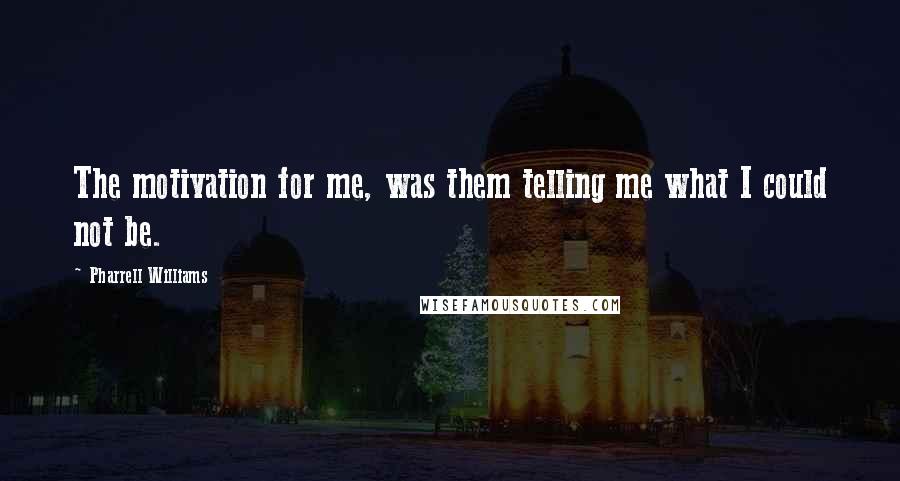 Pharrell Williams Quotes: The motivation for me, was them telling me what I could not be.