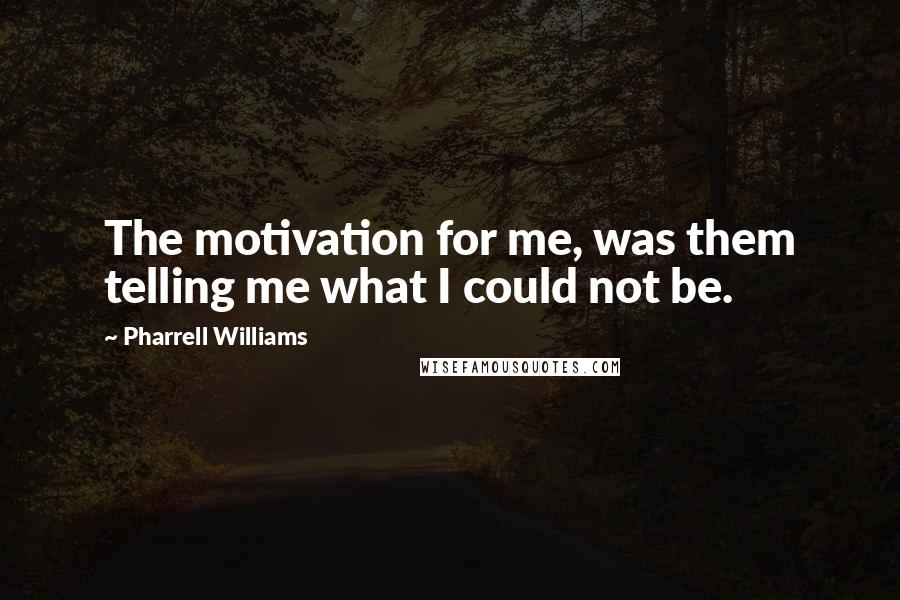 Pharrell Williams Quotes: The motivation for me, was them telling me what I could not be.